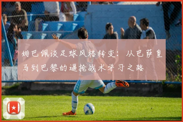 姆巴佩谈足球风格转变：从巴萨皇马到巴黎的逼抢战术学习之路