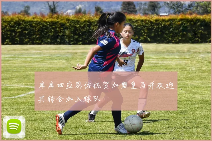 库库回应恩佐祝贺加盟皇马并欢迎其转会加入球队