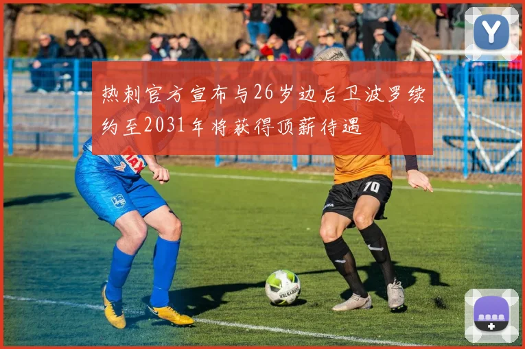 热刺官方宣布与26岁边后卫波罗续约至2031年将获得顶薪待遇