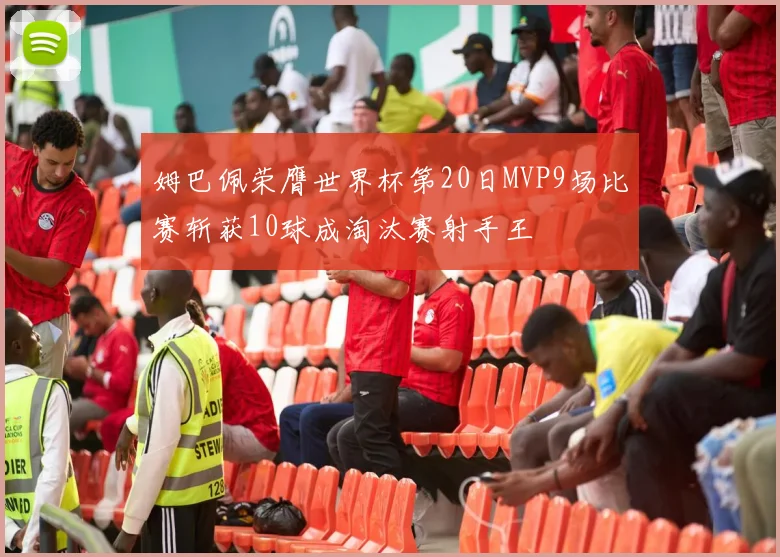 姆巴佩荣膺世界杯第20日MVP9场比赛斩获10球成淘汰赛射手王