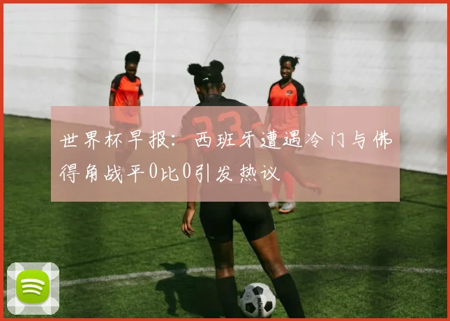 世界杯早报：西班牙遭遇冷门与佛得角战平0比0引发热议