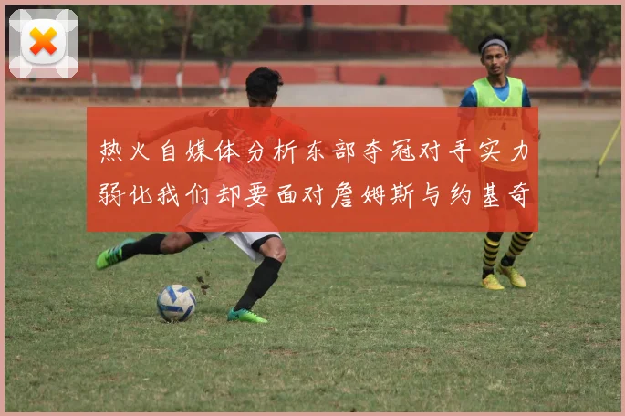 热火自媒体分析东部夺冠对手实力弱化我们却要面对詹姆斯与约基奇的挑战
