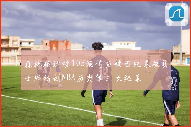 森林狼连续103场得分破百纪录被勇士终结创NBA历史第三长纪录