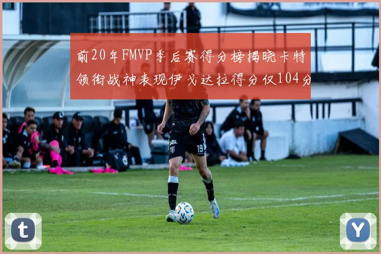 前20年FMVP季后赛得分榜揭晓卡特领衔战神表现伊戈达拉得分仅104分