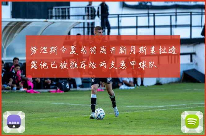 努涅斯今夏或将离开新月斯基拉透露他已被推荐给两支意甲球队