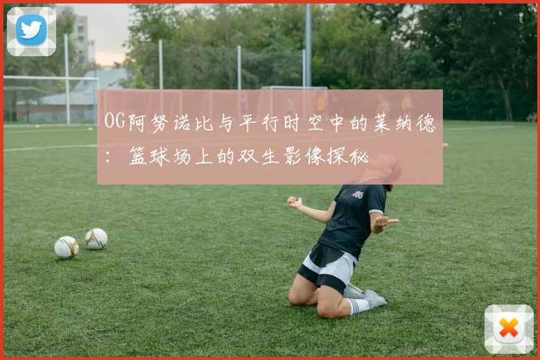 OG阿努诺比与平行时空中的莱纳德：篮球场上的双生影像探秘