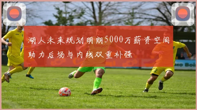 湖人未来规划明朗5000万薪资空间助力后场与内线双重补强