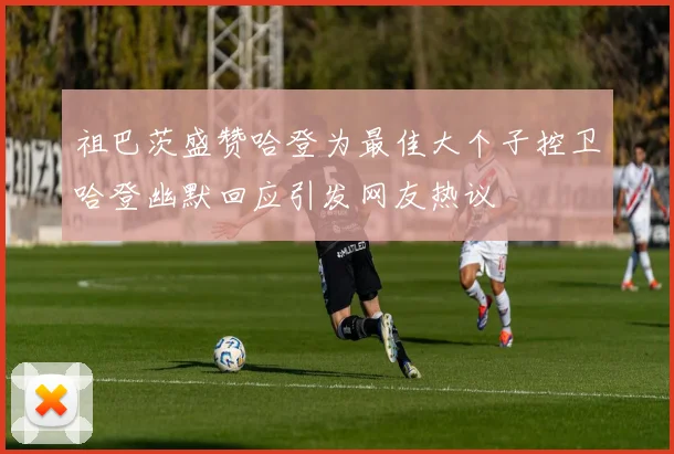 祖巴茨盛赞哈登为最佳大个子控卫哈登幽默回应引发网友热议