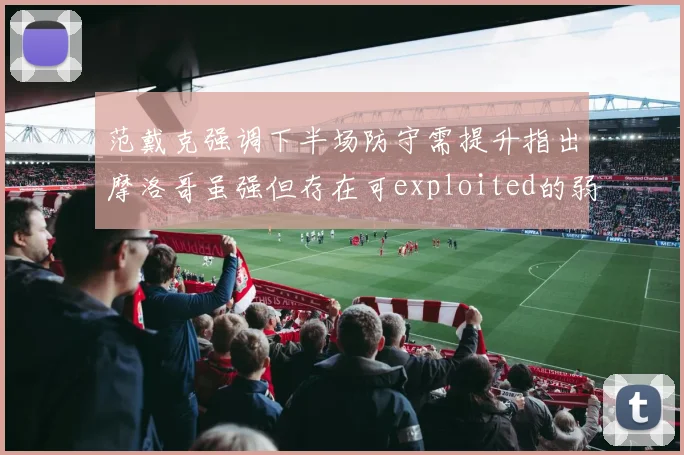范戴克强调下半场防守需提升指出摩洛哥虽强但存在可exploited的弱点