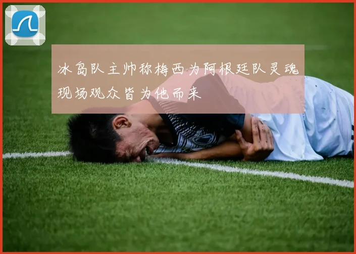 冰岛队主帅称梅西为阿根廷队灵魂现场观众皆为他而来