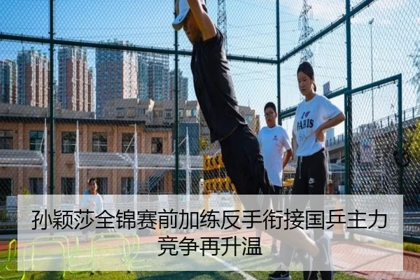 孙颖莎全锦赛前加练反手衔接国乒主力竞争再升温（kaiyun）